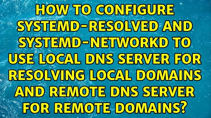 How to configure systemd-resolved and systemd-networkd to use local DNS server for resolving...