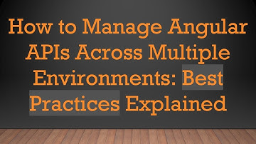 How to Manage Angular APIs Across Multiple Environments: Best Practices Explained