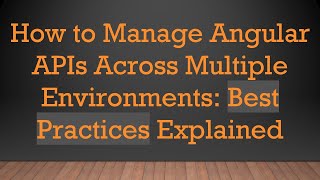 How to Manage Angular APIs Across Multiple Environments: Best Practices Explained