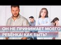 Дети от других браков. Что делать, если мужчина не принимает чужого ребенка?