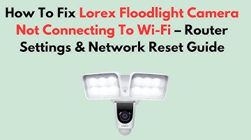 How To Fix Lorex Floodlight Camera Not Connecting To Wi-Fi – Router Settings & Network Reset Guide