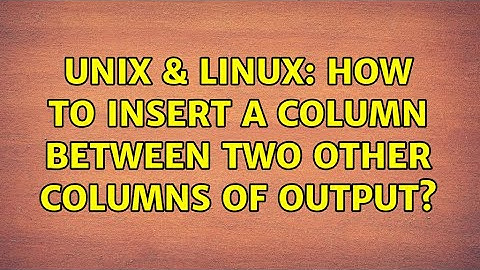 Unix & Linux: How to insert a column between two other columns of output? (2 Solutions!!)