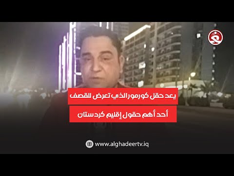 رياض عزيز يعد حقل كورمور الذي تعرض للق ص ف أحد أهم حقول إقليم كردستان