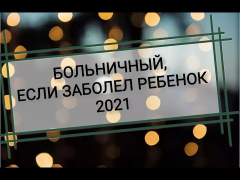 Больничный лист по уходу за больным ребенком. Изменения с 2021 года. Оплата больничного листа в 2021