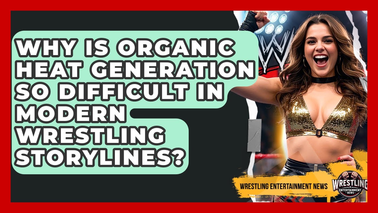 Why Is Organic Heat Generation So Difficult In Modern Wrestling Storylines?