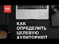 ЦЕЛЕВАЯ АУДИТОРИЯ: Как определить целевую аудиторию. Портрет целевой аудитории.