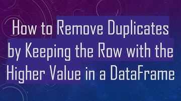 How to Remove Duplicates by Keeping the Row with the Higher Value in a DataFrame