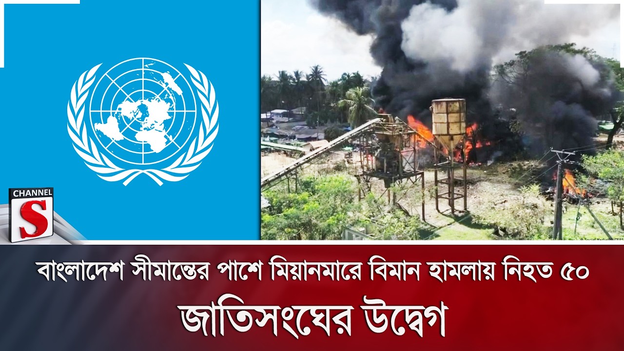 বাংলাদেশ সীমান্তের পাশে মিয়ানমারে বিমান হামলায় নি/হ/ত ৫০; জাতিসংঘের উদ্বেগ | Channel S News