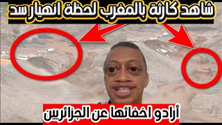شاهد كارثة بالمغرب لحظة انهيار سد بأكمله ارادو اخفائها عن الجزائريين