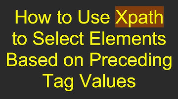 How to Use Xpath to Select Elements Based on Preceding Tag Values