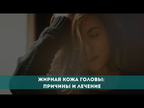 Жирная кожа головы: причины и лечение