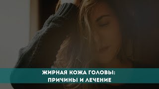 Жирная кожа головы: причины и лечение