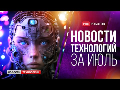 Новейшие роботы и технологии будущего: все новости технологий за июль в одном выпуске!