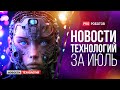 Новейшие роботы и технологии будущего: все новости технологий за июль в одном выпуске!