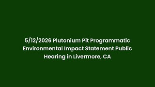 5/12/2026 Plutonium Pit Programmatic Environmental Impact Statement Public Hearing in Livermore, CA