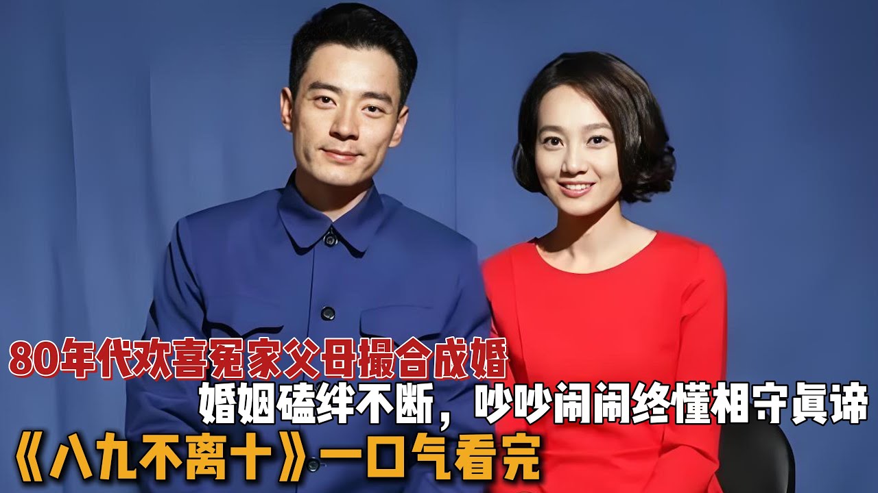 80年代欢喜冤家父母撮合成婚，婚姻磕绊不断，吵吵闹闹终懂相守真谛！一口气看完《八九不离十》全集
