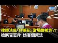 律師法庭 抄筆記 竟當場變被告 檢察官怒斥 妨害個資法 ChinaTimes 