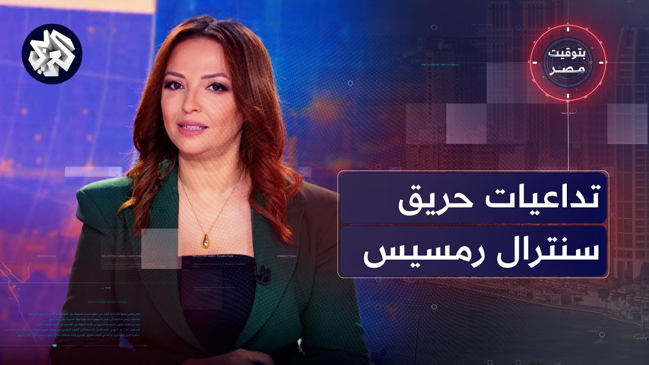 بتوقيت مصر│ تفاصيل وتداعيات حريق سنترال رمسيس، وملامح النظام التعليمي الجديد