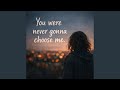 You Were Never Gonna Choose Me