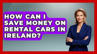 How Can I Save Money on Rental Cars in Ireland? - Discovering Ireland Now