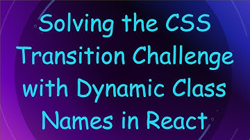 Solving the CSS Transition Challenge with Dynamic Class Names in React