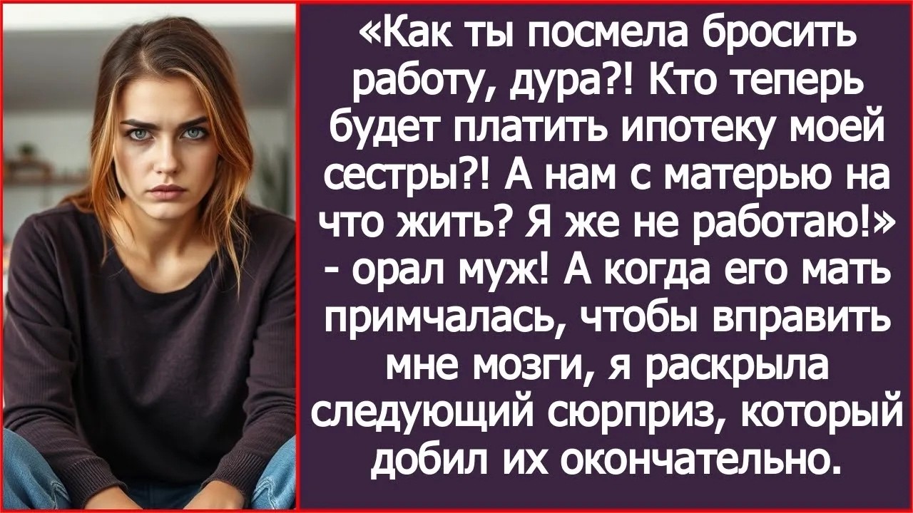 Как ты посмела бросить работу, дура! Кто теперь будет платить ипотеку моей сестры
