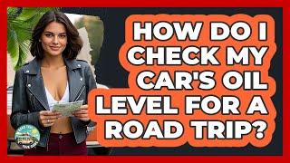 How Do I Check My Car's Oil Level For A Road Trip? - Road Trip Tour Guide