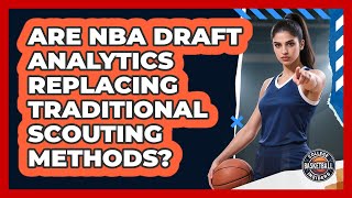 Are NBA Draft Analytics Replacing Traditional Scouting Methods - College Basketball Insiders