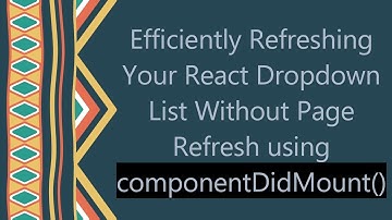 Efficiently Refreshing Your React Dropdown List Without Page Refresh using componentDidMount()