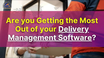 Are you Getting the Most Out of your Delivery Management Software?