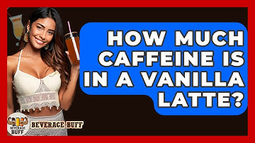 How Much Caffeine Is In A Vanilla Latte? - Beverage Buff