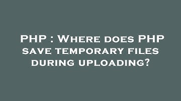 PHP : Where does PHP save temporary files during uploading?