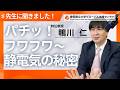 先生に聞きました！【鴨川特任教授】「パチッ！フワフワ〜静電気の秘密」