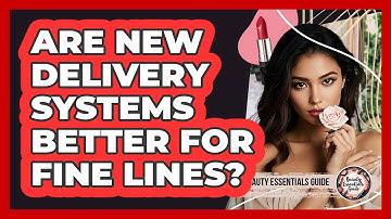 Are New Delivery Systems Better For Fine Lines? - Beauty Essentials Guide