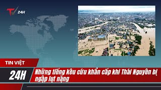 Những tiếng kêu cứu khẩn cấp khi Thái Nguyên bị ngập lụt nặng