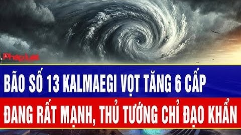 Trực tiếp: Bão số 13 Kalmaegi vọt tăng 6 cấp, đang rất mạnh, Thủ tướng chỉ đạo khẩn