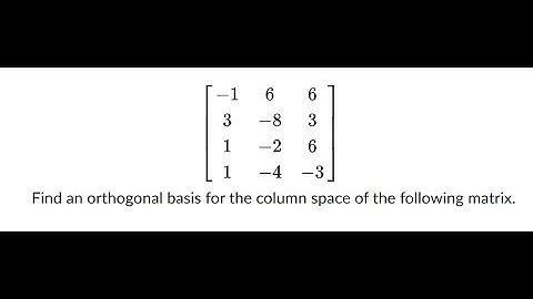 Find an orthogonal basis for the column space of the following matrix Gram-Schmidt Orthogonalization