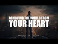 REMOVING THE WORLD FROM YOUR HEART, AND FINDING THE LOVE OF ALLAH