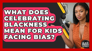 What Does Celebrating Blackness Mean For Kids Facing Bias? - Black Parent Authority