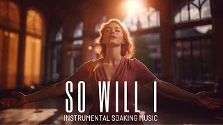 SO WILL I // INSTRUMENTAL SOAKING WORSHIP MUSIC