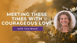 Meeting these Times with Courageous Love - Tara Brach