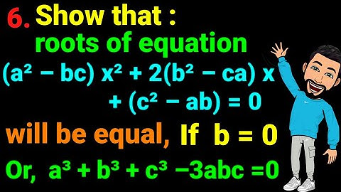 6. Show that roots of equation (a²–bc)x² + 2(b²–ca)x + (c²–ab) = 0 equal, if b=0 or a³+b³+c³–3abc=0.