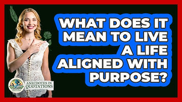 What Does It Mean To Live A Life Aligned With Purpose? - Anecdotes in Quotation