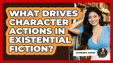 What Drives Character Actions In Existential Fiction? - Literary Icons