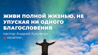 Живи полной жизнью, не упуская ни одного благословения - пастор Андрей Куксенко 30.10.2021#xscSermon