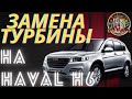 ЗАМЕНА ТУРБИНЫ НА ХАВАЛ Н6, HAVAL H6.