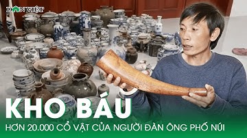 Kho Báu Hơn 20.000 Cổ Vật Của Người Đàn Ông Phố Núi | Báo Dân Việt