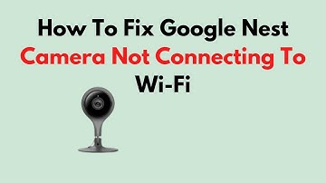 How To Fix Google Nest Camera Not Connecting To Wi-Fi