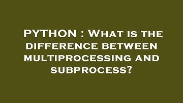 PYTHON : What is the difference between multiprocessing and subprocess?