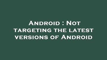 Android : Not targeting the latest versions of Android